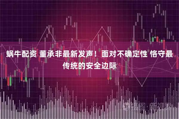 蜗牛配资 董承非最新发声！面对不确定性 恪守最传统的安全边际